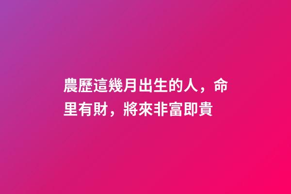 農歷這幾月出生的人，命里有財，將來非富即貴