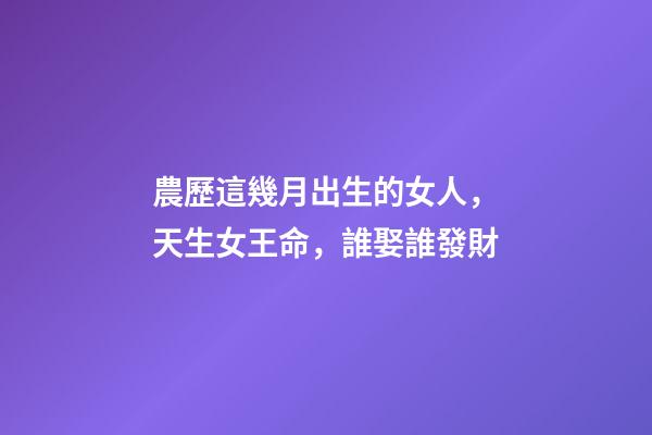 農歷這幾月出生的女人，天生女王命，誰娶誰發財