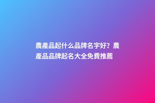 農產品起什么品牌名字好？農產品品牌起名大全免費推薦-第1張-商標起名-玄機派