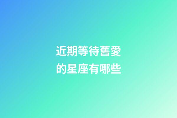 近期等待舊愛的星座有哪些-第1張-星座運勢-玄機派