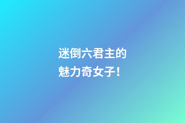 迷倒六君主的魅力奇女子！