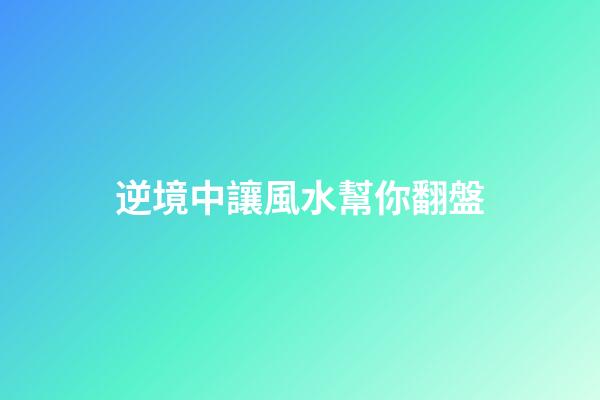 逆境中讓風水幫你翻盤