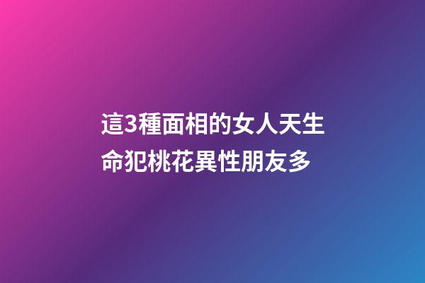 這3種面相的女人天生命犯桃花異性朋友多