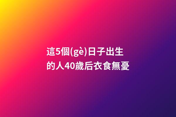 這5個(gè)日子出生的人40歲后衣食無憂