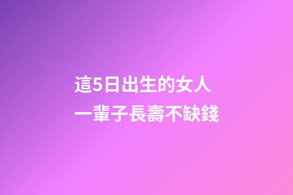 這5日出生的女人一輩子長壽不缺錢