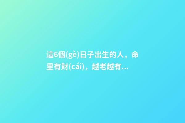 這6個(gè)日子出生的人，命里有財(cái)，越老越有錢