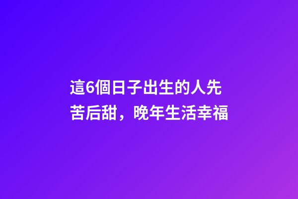 這6個日子出生的人先苦后甜，晚年生活幸福