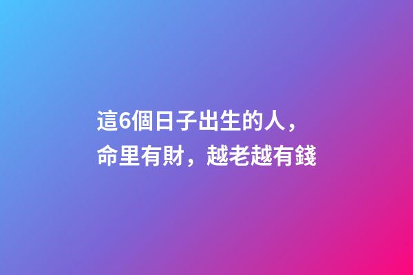 這6個日子出生的人，命里有財，越老越有錢