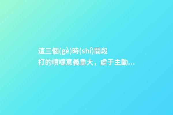 這三個(gè)時(shí)間段打的噴嚏意義重大，處于主動(dòng)很重要