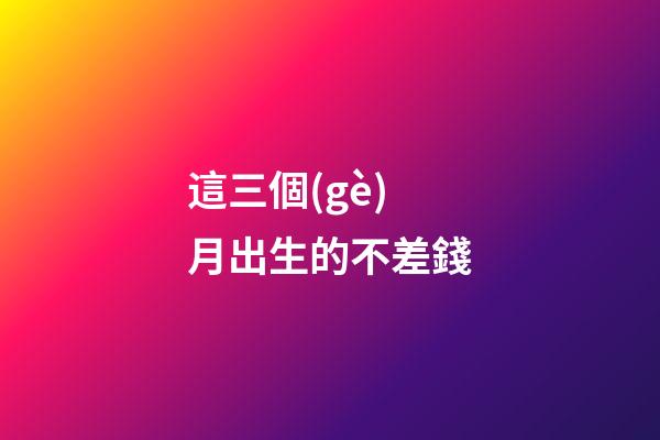 這三個(gè)月出生的不差錢