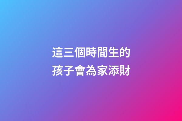 這三個時間生的孩子會為家添財