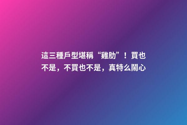 這三種戶型堪稱“雞肋”！買也不是，不買也不是，真特么鬧心