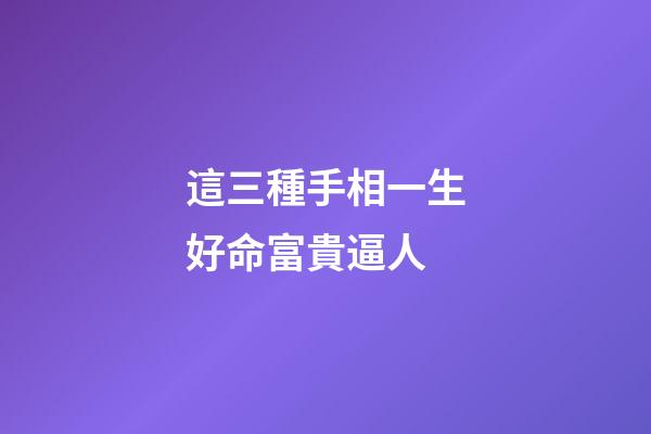 這三種手相一生好命富貴逼人