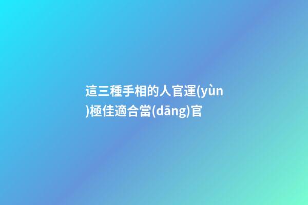 這三種手相的人官運(yùn)極佳適合當(dāng)官