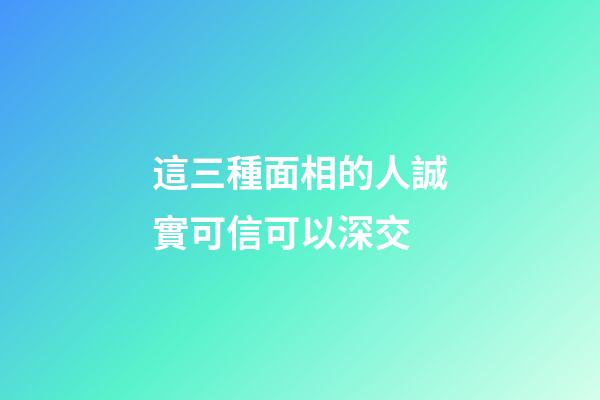 這三種面相的人誠實可信可以深交