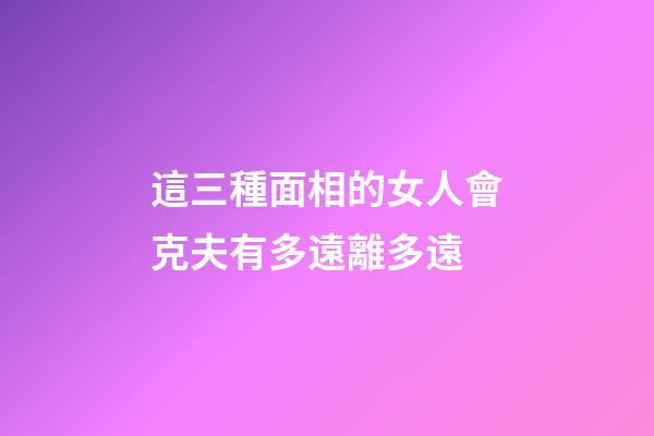 這三種面相的女人會克夫有多遠離多遠