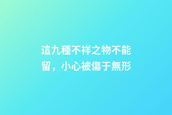 這九種不祥之物不能留，小心被傷于無形