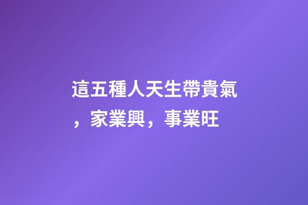 這五種人天生帶貴氣，家業興，事業旺