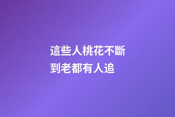 這些人桃花不斷到老都有人追
