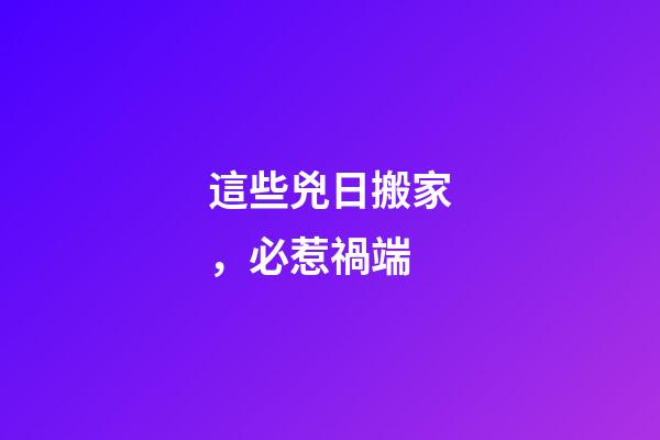 這些兇日搬家，必惹禍端