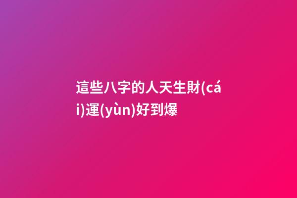 這些八字的人天生財(cái)運(yùn)好到爆