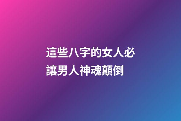 這些八字的女人必讓男人神魂顛倒