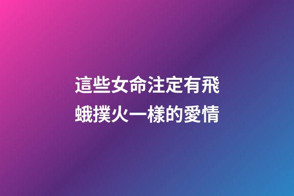 這些女命注定有飛蛾撲火一樣的愛情