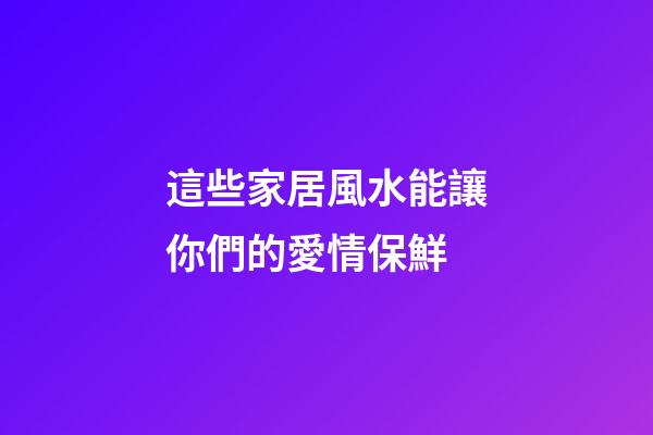 這些家居風水能讓你們的愛情保鮮