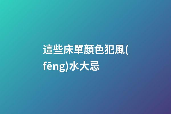 這些床單顏色犯風(fēng)水大忌