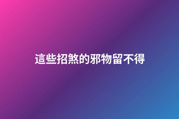 這些招煞的邪物留不得