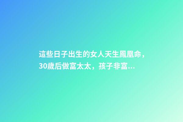 這些日子出生的女人天生鳳凰命，30歲后做富太太，孩子非富即貴