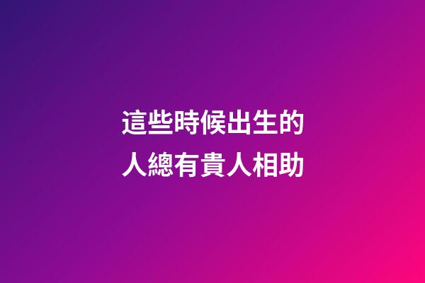 這些時候出生的人總有貴人相助