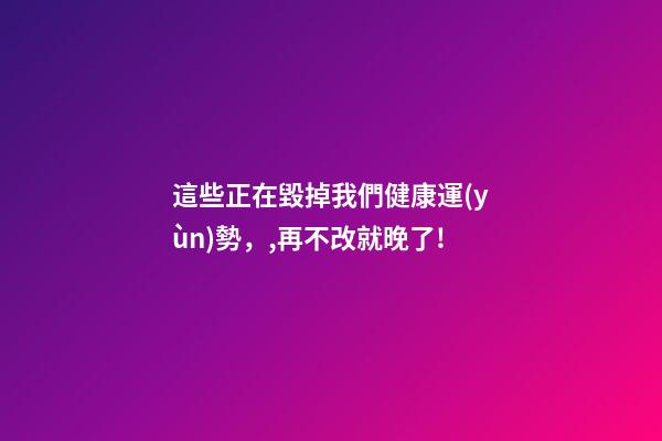這些正在毀掉我們健康運(yùn)勢，,再不改就晚了!