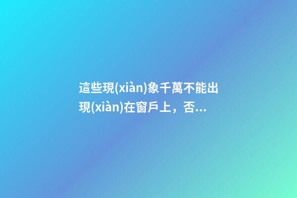這些現(xiàn)象千萬不能出現(xiàn)在窗戶上，否則影響全家運(yùn)勢！