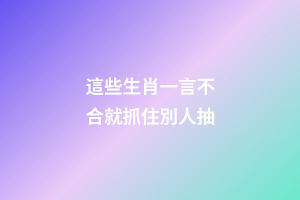這些生肖一言不合就抓住別人抽