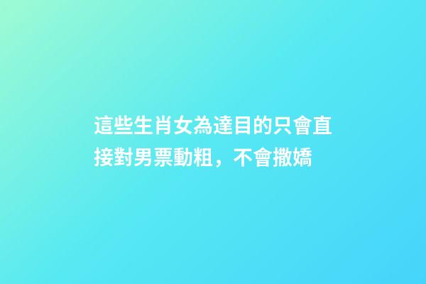 這些生肖女為達目的只會直接對男票動粗，不會撒嬌