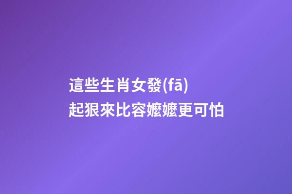 這些生肖女發(fā)起狠來比容嬤嬤更可怕