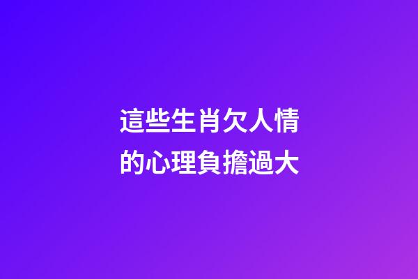 這些生肖欠人情的心理負擔過大
