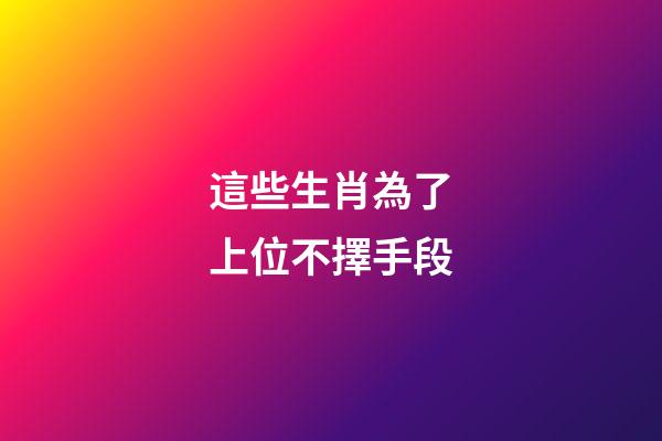 這些生肖為了上位不擇手段