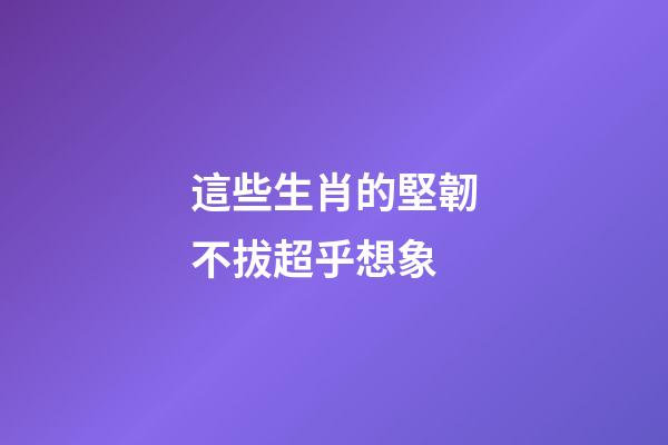 這些生肖的堅韌不拔超乎想象