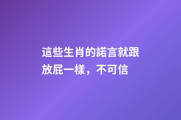 這些生肖的諾言就跟放屁一樣，不可信