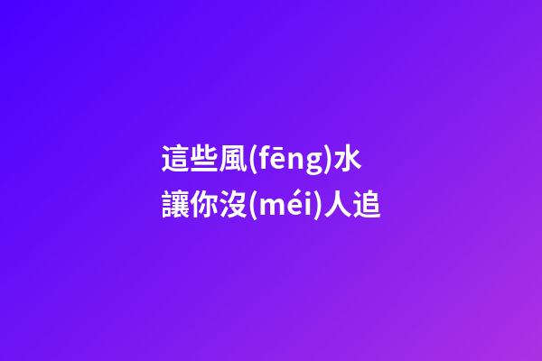 這些風(fēng)水讓你沒(méi)人追