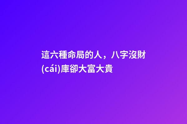 這六種命局的人，八字沒財(cái)庫卻大富大貴
