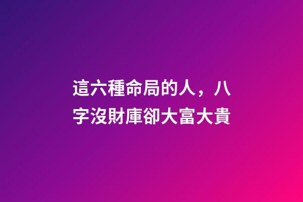 這六種命局的人，八字沒財庫卻大富大貴