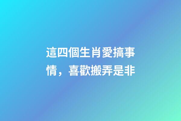 這四個生肖愛搞事情，喜歡搬弄是非