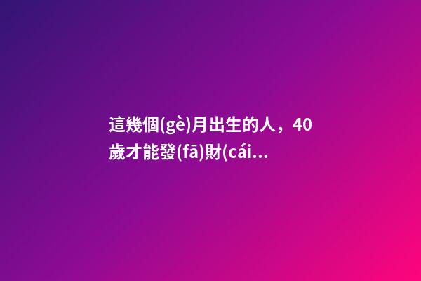這幾個(gè)月出生的人，40歲才能發(fā)財(cái)