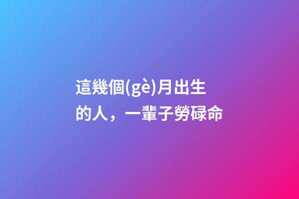 這幾個(gè)月出生的人，一輩子勞碌命