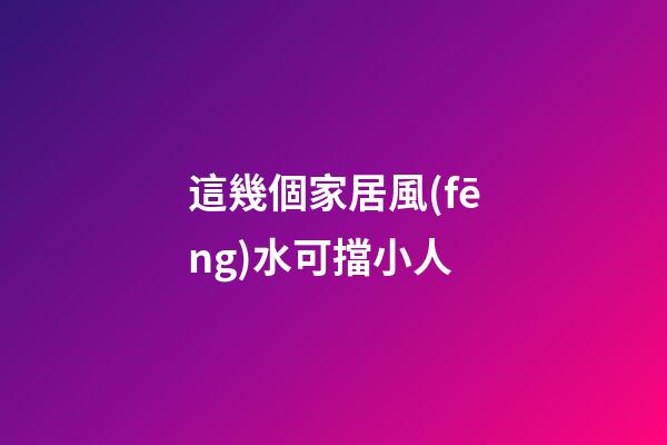 這幾個家居風(fēng)水可擋小人