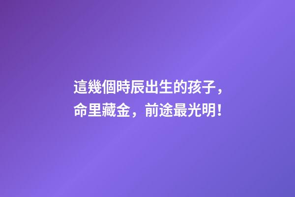這幾個時辰出生的孩子，命里藏金，前途最光明！