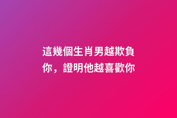 這幾個生肖男越欺負你，證明他越喜歡你
